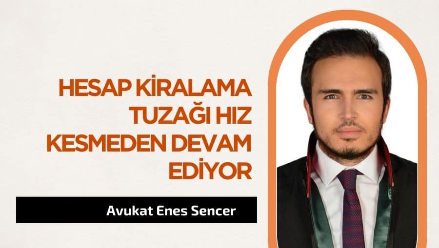 Av. Enes Sencer: Hesap Kiralama Tuzağı Hız Kesmeden Devam Ediyor