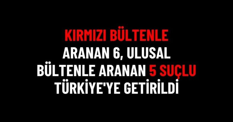 Kırmızı ve Ulusal Bültenle Aranan 11 Suçlu Türkiye’ye Getirildi